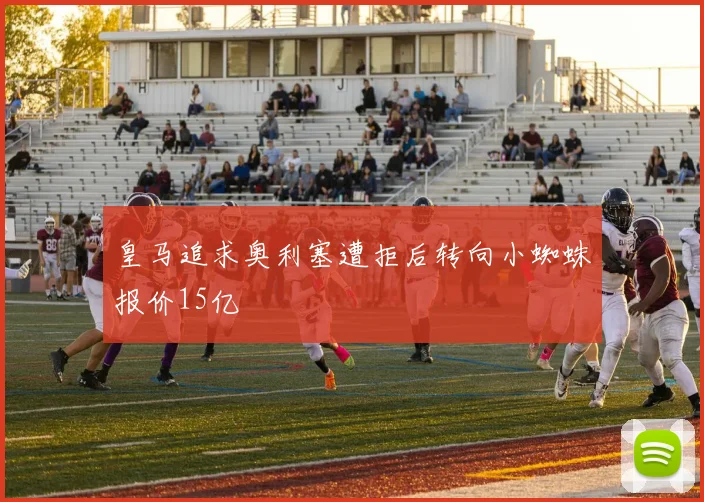 皇马追求奥利塞遭拒后转向小蜘蛛报价15亿