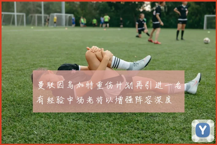 曼联因乌加特重伤计划再引进一名有经验中场老将以增强阵容深度