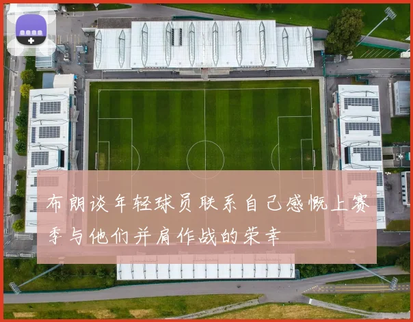 布朗谈年轻球员联系自己感慨上赛季与他们并肩作战的荣幸