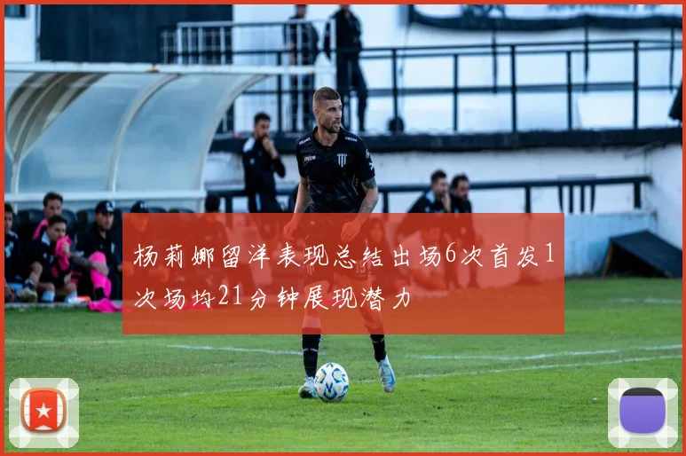 杨莉娜留洋表现总结出场6次首发1次场均21分钟展现潜力